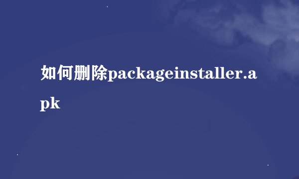 如何删除packageinstaller.apk