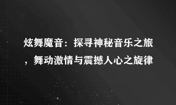 炫舞魔音：探寻神秘音乐之旅，舞动激情与震撼人心之旋律