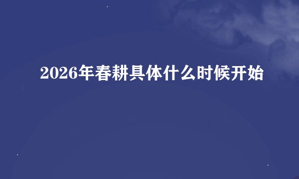 2026年春耕具体什么时候开始