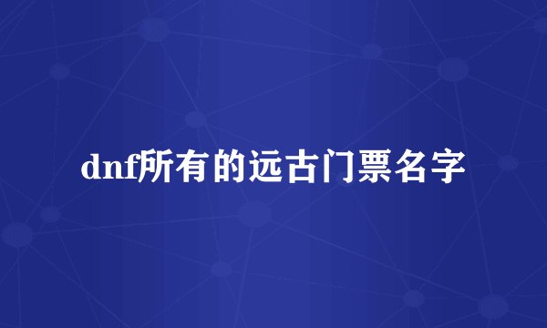 dnf所有的远古门票名字