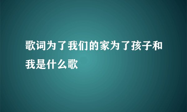 歌词为了我们的家为了孩子和我是什么歌