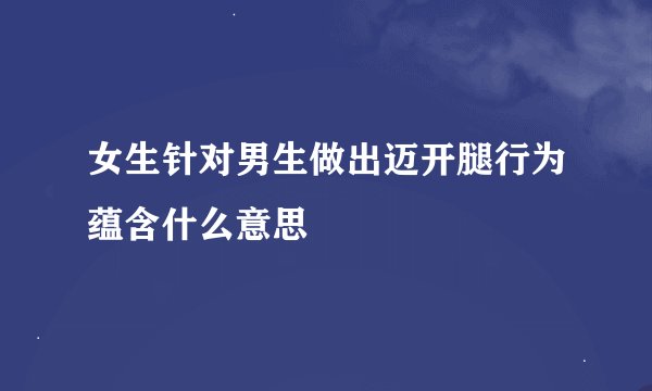 女生针对男生做出迈开腿行为蕴含什么意思