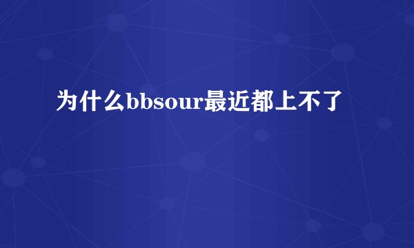 为什么bbsour最近都上不了