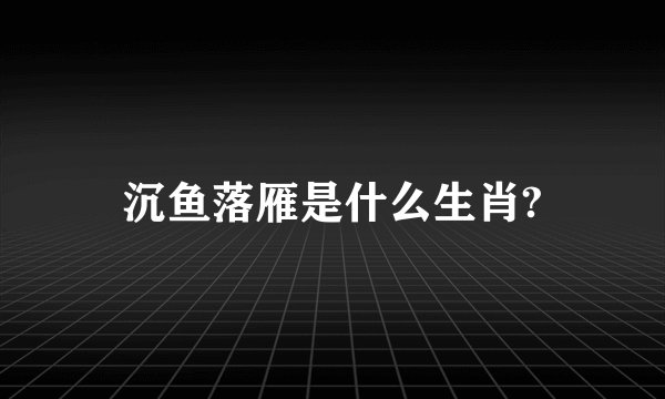 沉鱼落雁是什么生肖?
