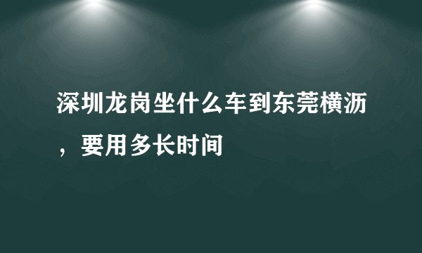深圳龙岗坐什么车到东莞横沥，要用多长时间