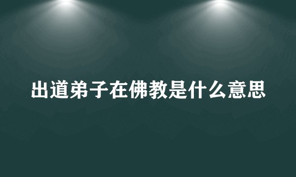 出道弟子在佛教是什么意思