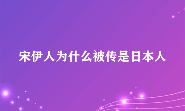 宋伊人为什么被传是日本人