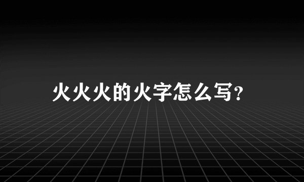 火火火的火字怎么写？