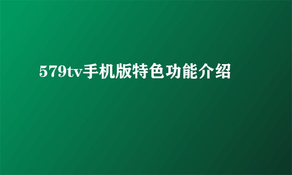 579tv手机版特色功能介绍