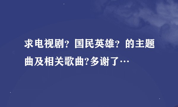 求电视剧？国民英雄？的主题曲及相关歌曲?多谢了…