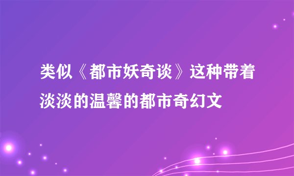 类似《都市妖奇谈》这种带着淡淡的温馨的都市奇幻文