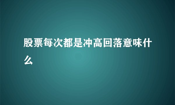 股票每次都是冲高回落意味什么