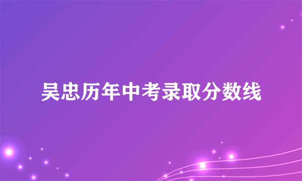 吴忠历年中考录取分数线