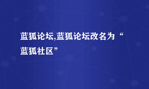 蓝狐论坛,蓝狐论坛改名为“蓝狐社区”