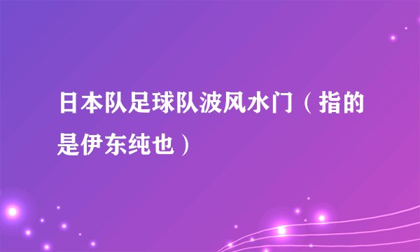 日本队足球队波风水门(指的是伊东纯也)
