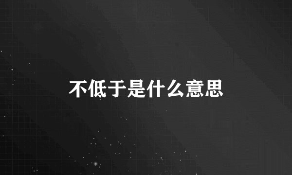 不低于是什么意思