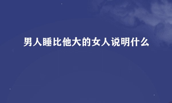 男人睡比他大的女人说明什么