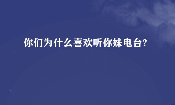 你们为什么喜欢听你妹电台?