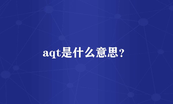 aqt是什么意思？