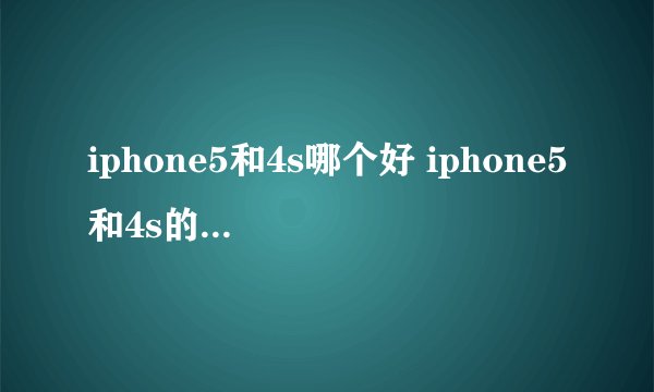 iphone5和4s哪个好 iphone5和4s的主要区别是什么