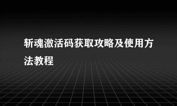 斩魂激活码获取攻略及使用方法教程
