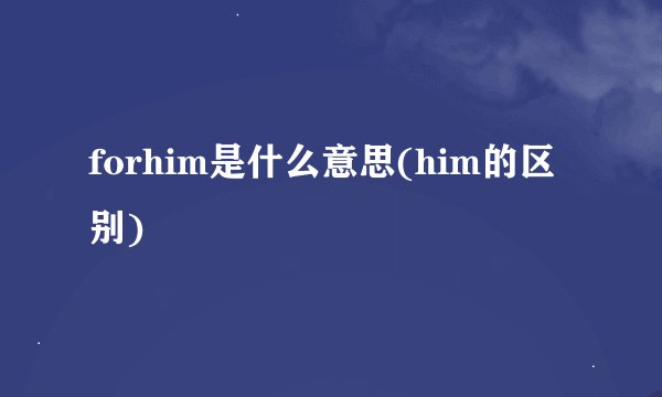 forhim是什么意思(him的区别)