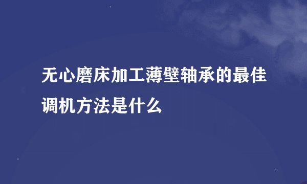 无心磨床加工薄壁轴承的最佳调机方法是什么
