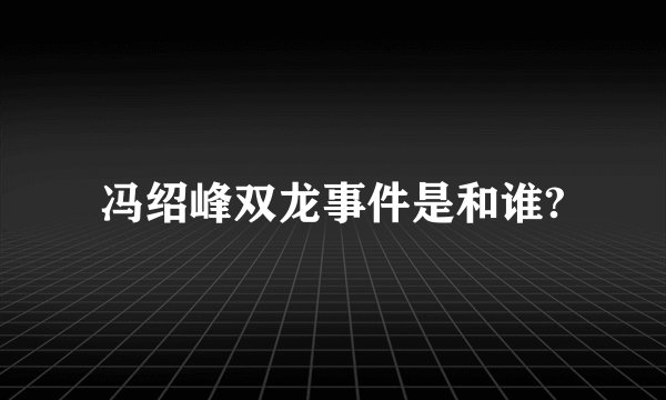 冯绍峰双龙事件是和谁?