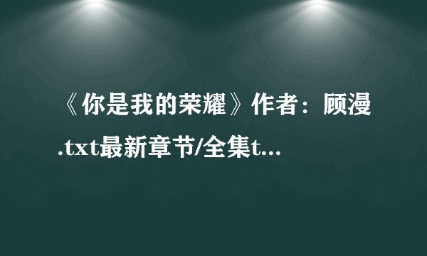 《你是我的荣耀》作者：顾漫.txt最新章节/全集txt免费下载