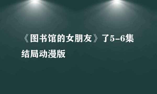 《图书馆的女朋友》了5-6集结局动漫版