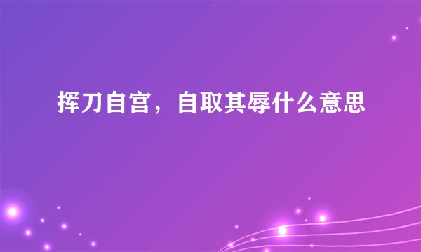 挥刀自宫，自取其辱什么意思