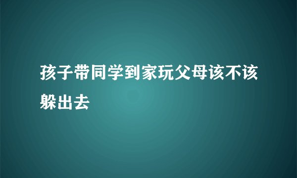 孩子带同学到家玩父母该不该躲出去