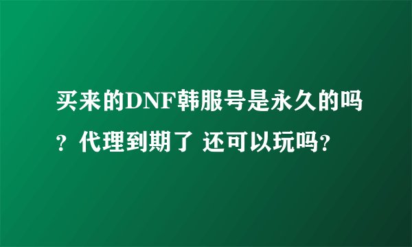 买来的DNF韩服号是永久的吗?代理到期了 还可以玩吗?