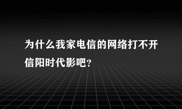 为什么我家电信的网络打不开信阳时代影吧？