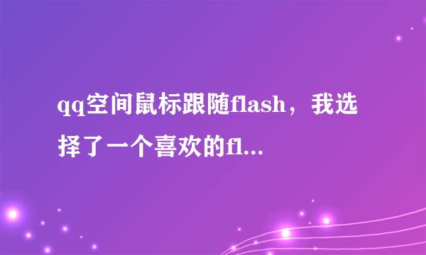 qq空间鼠标跟随flash，我选择了一个喜欢的flash，但是然后不知道怎么弄了