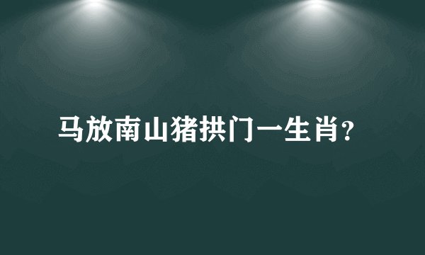 马放南山猪拱门一生肖？