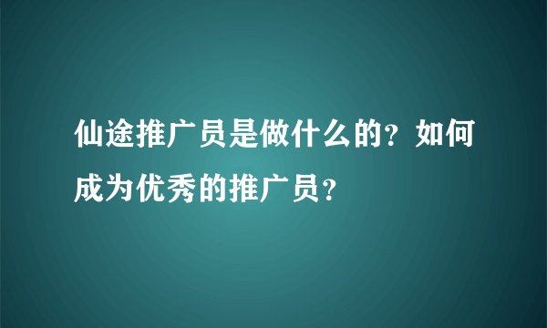 仙途推广员是做什么的？如何成为优秀的推广员？
