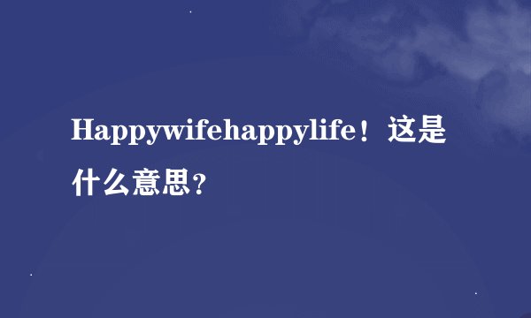 Happywifehappylife！这是什么意思？
