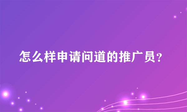 怎么样申请问道的推广员？