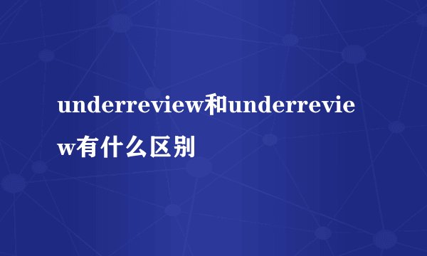 underreview和underreview有什么区别