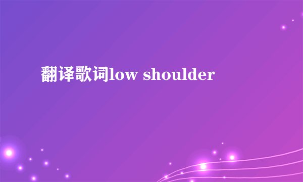 翻译歌词low shoulder