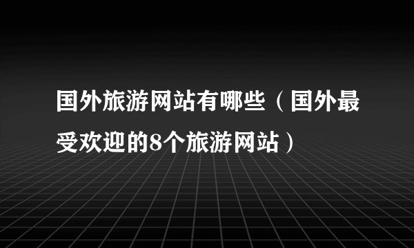 国外旅游网站有哪些（国外最受欢迎的8个旅游网站）
