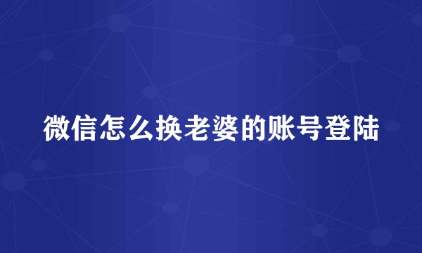 微信怎么换老婆的账号登陆