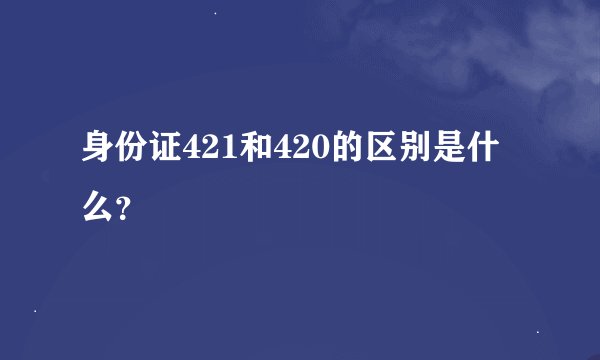身份证421和420的区别是什么？