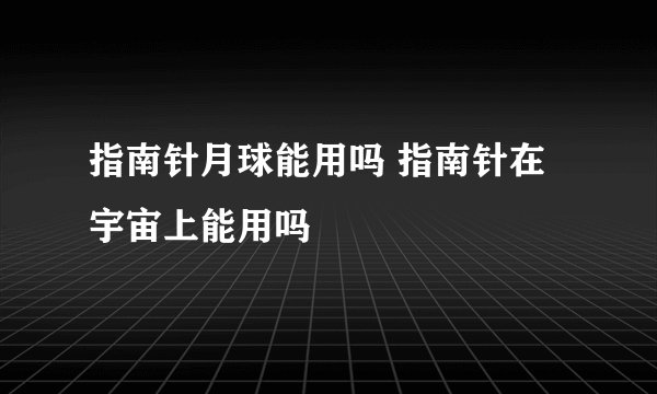 指南针月球能用吗 指南针在宇宙上能用吗