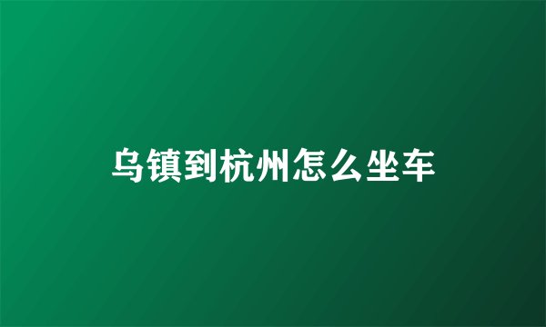 乌镇到杭州怎么坐车
