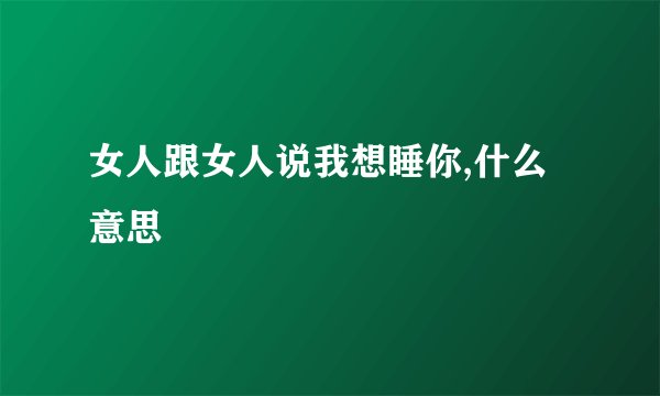女人跟女人说我想睡你,什么意思