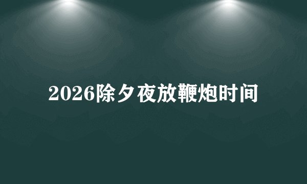 2026除夕夜放鞭炮时间