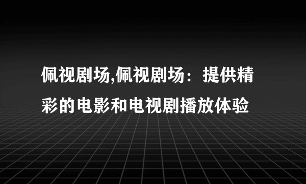 佩视剧场,佩视剧场：提供精彩的电影和电视剧播放体验