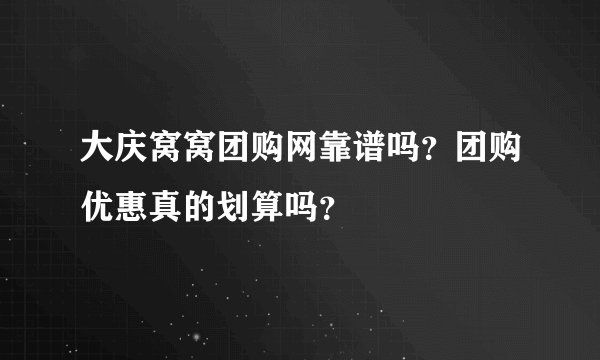 大庆窝窝团购网靠谱吗？团购优惠真的划算吗？